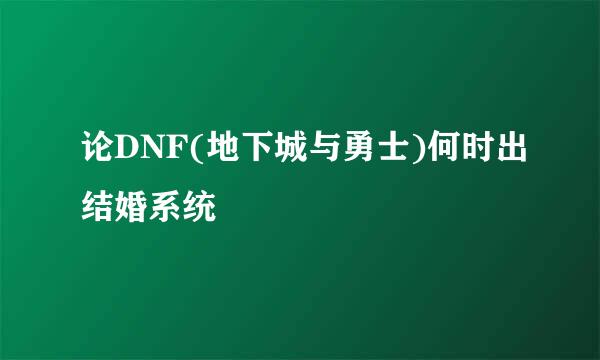 论DNF(地下城与勇士)何时出结婚系统