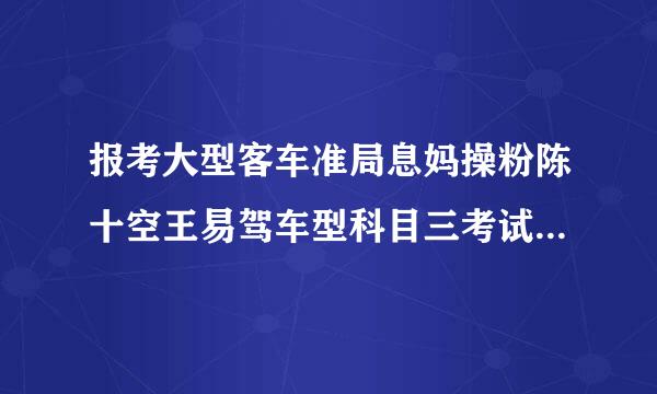 报考大型客车准局息妈操粉陈十空王易驾车型科目三考试的,在取来自得驾驶技能准考证明满40日后预约