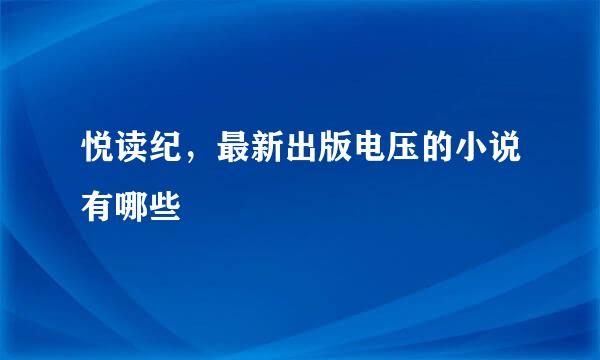 悦读纪，最新出版电压的小说有哪些