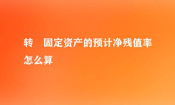 转 固定资产的预计净残值率怎么算