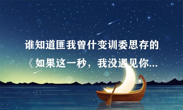 谁知道匪我曾什变训委思存的《如果这一秒，我没遇见你》要和《来不及说我爱你》一样拍成电视剧吗