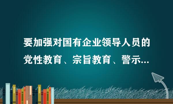 要加强对国有企业领导人员的党性教育、宗旨教育、警示教育，严明政治纪律和政治规矩，引导他们不断提高思想政治素质、增强党性修...