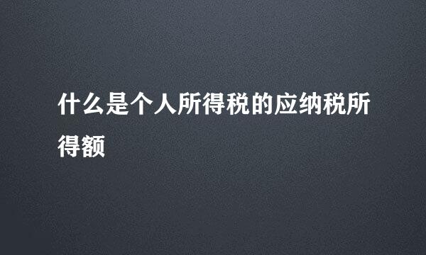 什么是个人所得税的应纳税所得额