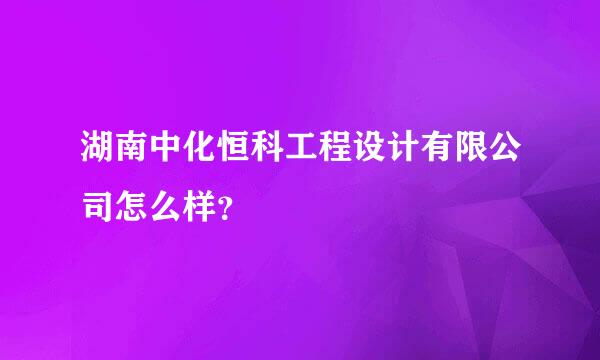 湖南中化恒科工程设计有限公司怎么样？