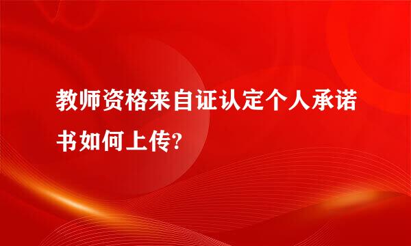 教师资格来自证认定个人承诺书如何上传?