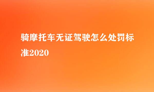 骑摩托车无证驾驶怎么处罚标准2020