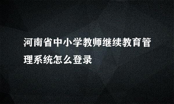 河南省中小学教师继续教育管理系统怎么登录