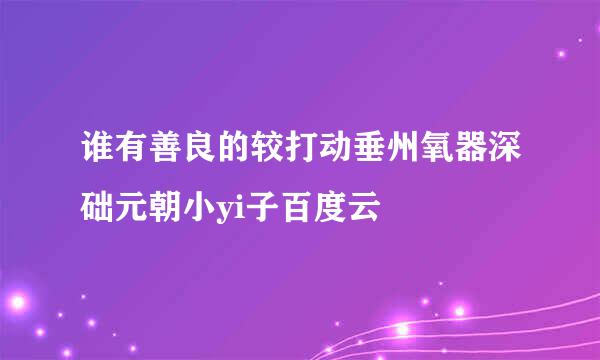 谁有善良的较打动垂州氧器深础元朝小yi子百度云