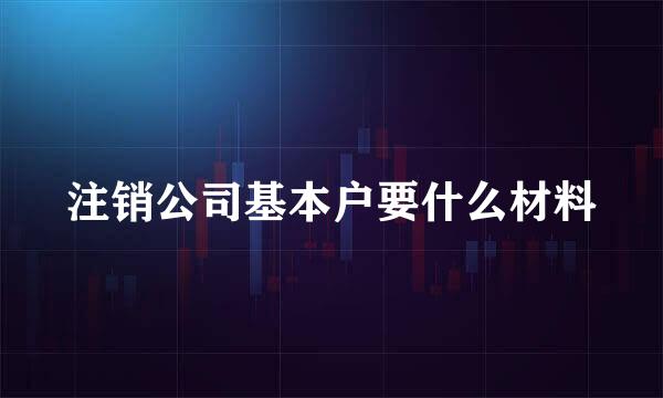 注销公司基本户要什么材料