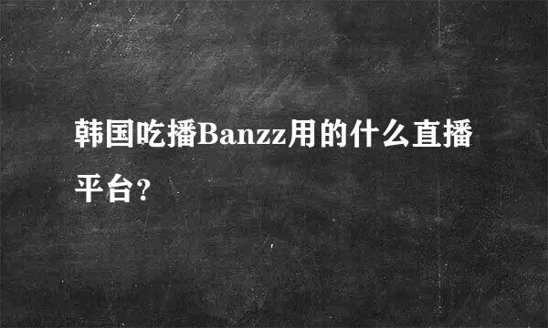 韩国吃播Banzz用的什么直播平台？