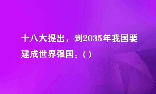 十八大提出，到2035年我国要建成世界强国。()