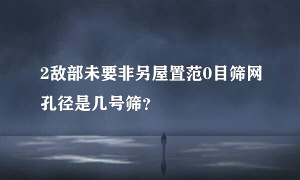 2敌部未要非另屋置范0目筛网孔径是几号筛？