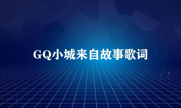 GQ小城来自故事歌词