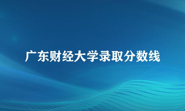 广东财经大学录取分数线