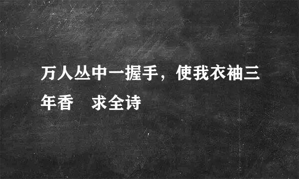 万人丛中一握手，使我衣袖三年香 求全诗