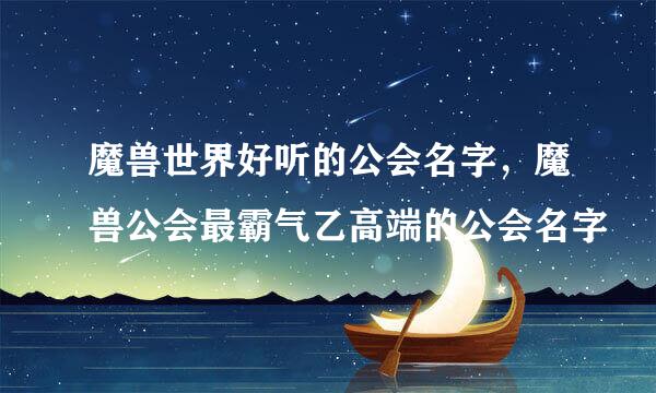 魔兽世界好听的公会名字，魔兽公会最霸气乙高端的公会名字