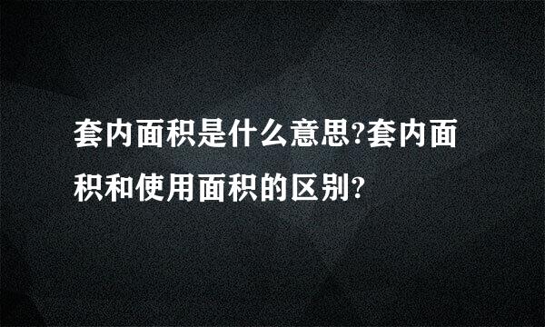 套内面积是什么意思?套内面积和使用面积的区别?