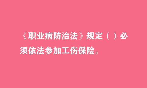 《职业病防治法》规定（）必须依法参加工伤保险。