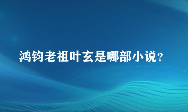 鸿钧老祖叶玄是哪部小说？