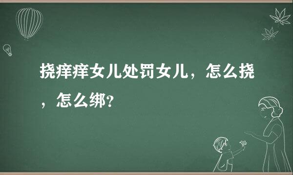 挠痒痒女儿处罚女儿，怎么挠，怎么绑？