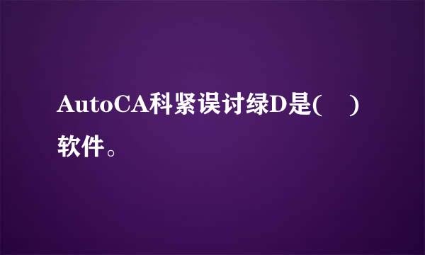 AutoCA科紧误讨绿D是( )软件。