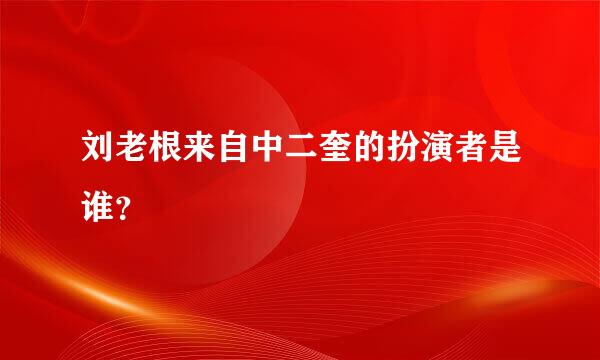 刘老根来自中二奎的扮演者是谁？