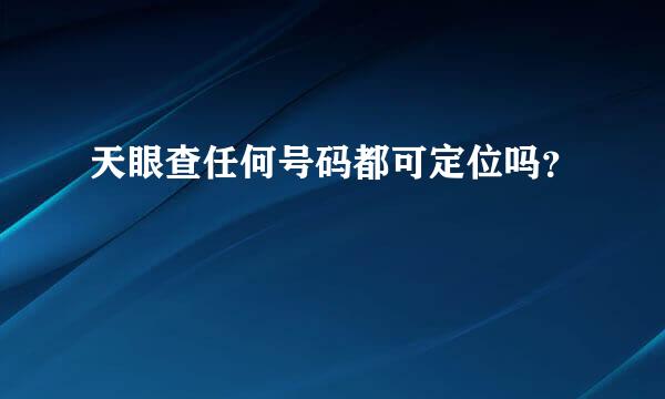 天眼查任何号码都可定位吗？