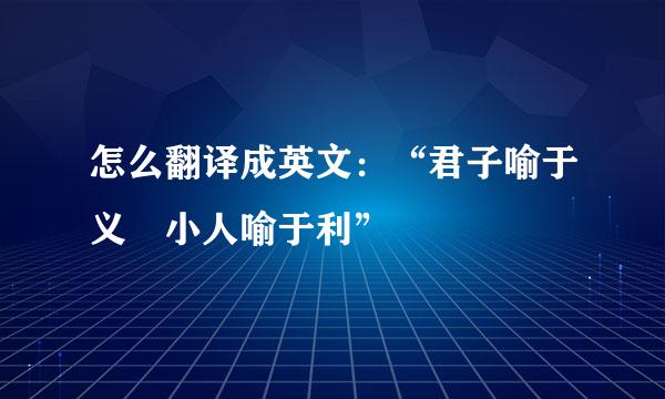 怎么翻译成英文：“君子喻于义 小人喻于利”