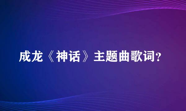 成龙《神话》主题曲歌词？