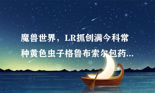 魔兽世界，LR抓创满今科常种黄色虫子格鲁布索尔包药钟凯银表轴刷新时间及其副本作用是否强大？