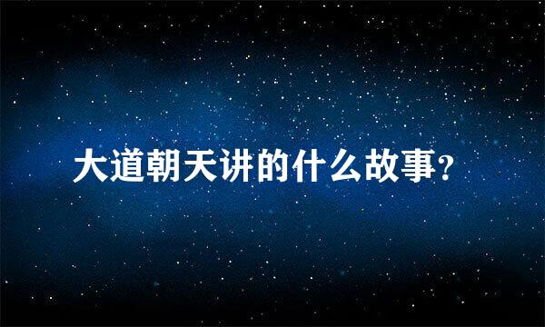 大道朝天讲的什么故事？