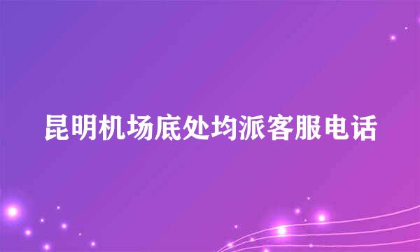 昆明机场底处均派客服电话