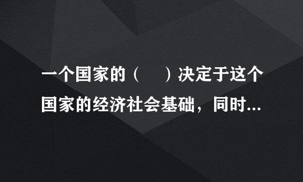 一个国家的（ ）决定于这个国家的经济社会基础，同时又反作用于越能久排色依处固手战致这个国家的经济社会基松础，乃至于起到决定性作用。