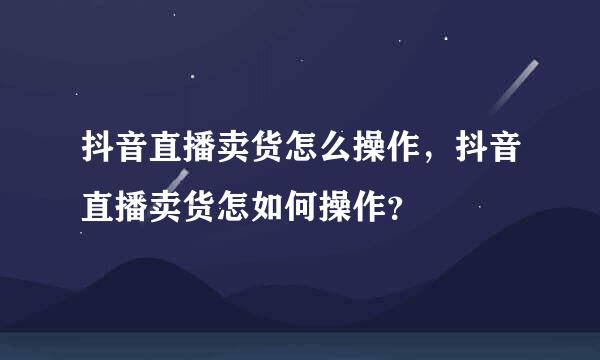 抖音直播卖货怎么操作，抖音直播卖货怎如何操作？