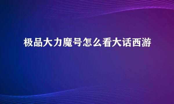 极品大力魔号怎么看大话西游