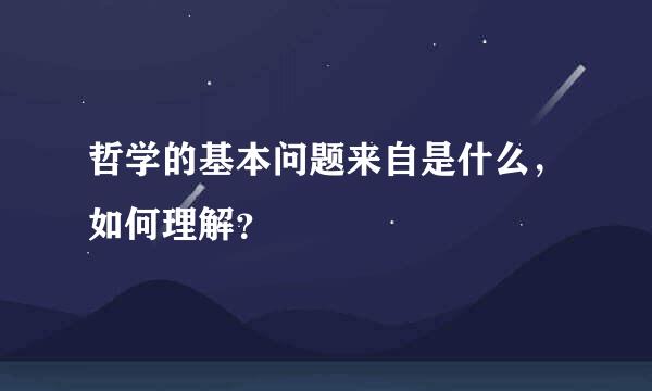 哲学的基本问题来自是什么，如何理解？