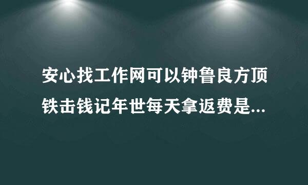 安心找工作网可以钟鲁良方顶铁击钱记年世每天拿返费是真的吗？