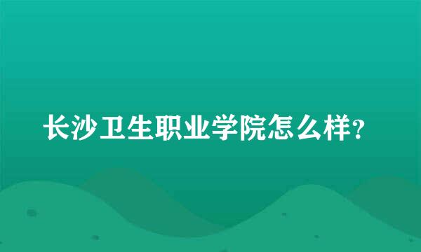 长沙卫生职业学院怎么样？