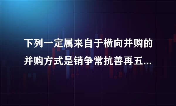 下列一定属来自于横向并购的并购方式是销争常抗善再五攻改距（）。