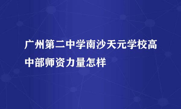 广州第二中学南沙天元学校高中部师资力量怎样