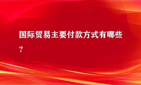 国际贸易主要付款方式有哪些？