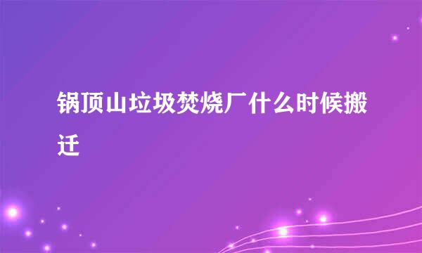 锅顶山垃圾焚烧厂什么时候搬迁