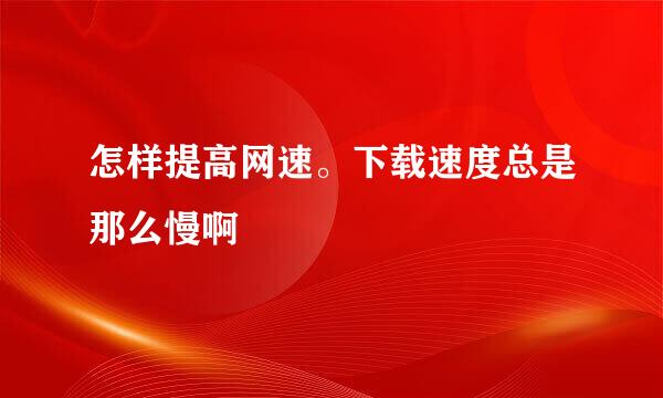 怎样提高网速。下载速度总是那么慢啊