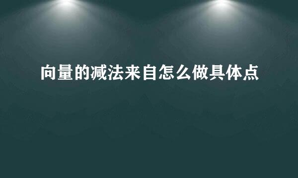 向量的减法来自怎么做具体点