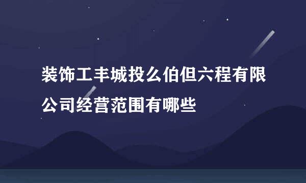 装饰工丰城投么伯但六程有限公司经营范围有哪些