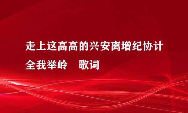 走上这高高的兴安离增纪协计全我举岭 歌词