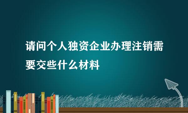 请问个人独资企业办理注销需要交些什么材料