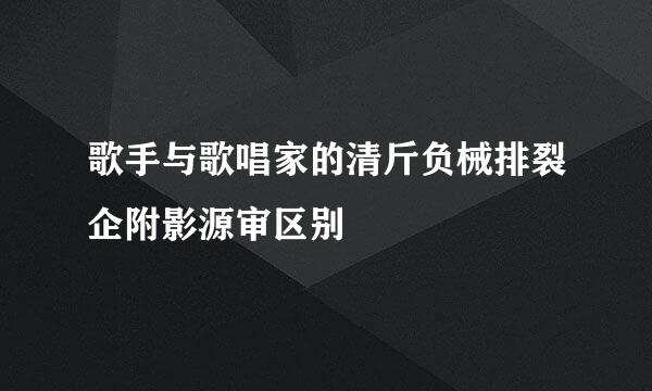 歌手与歌唱家的清斤负械排裂企附影源审区别