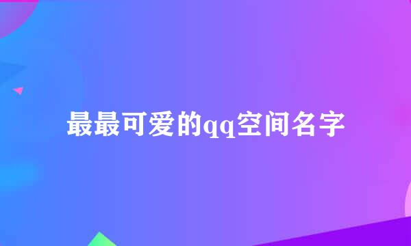 最最可爱的qq空间名字