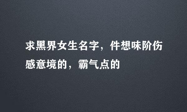 求黑界女生名字，件想味阶伤感意境的，霸气点的